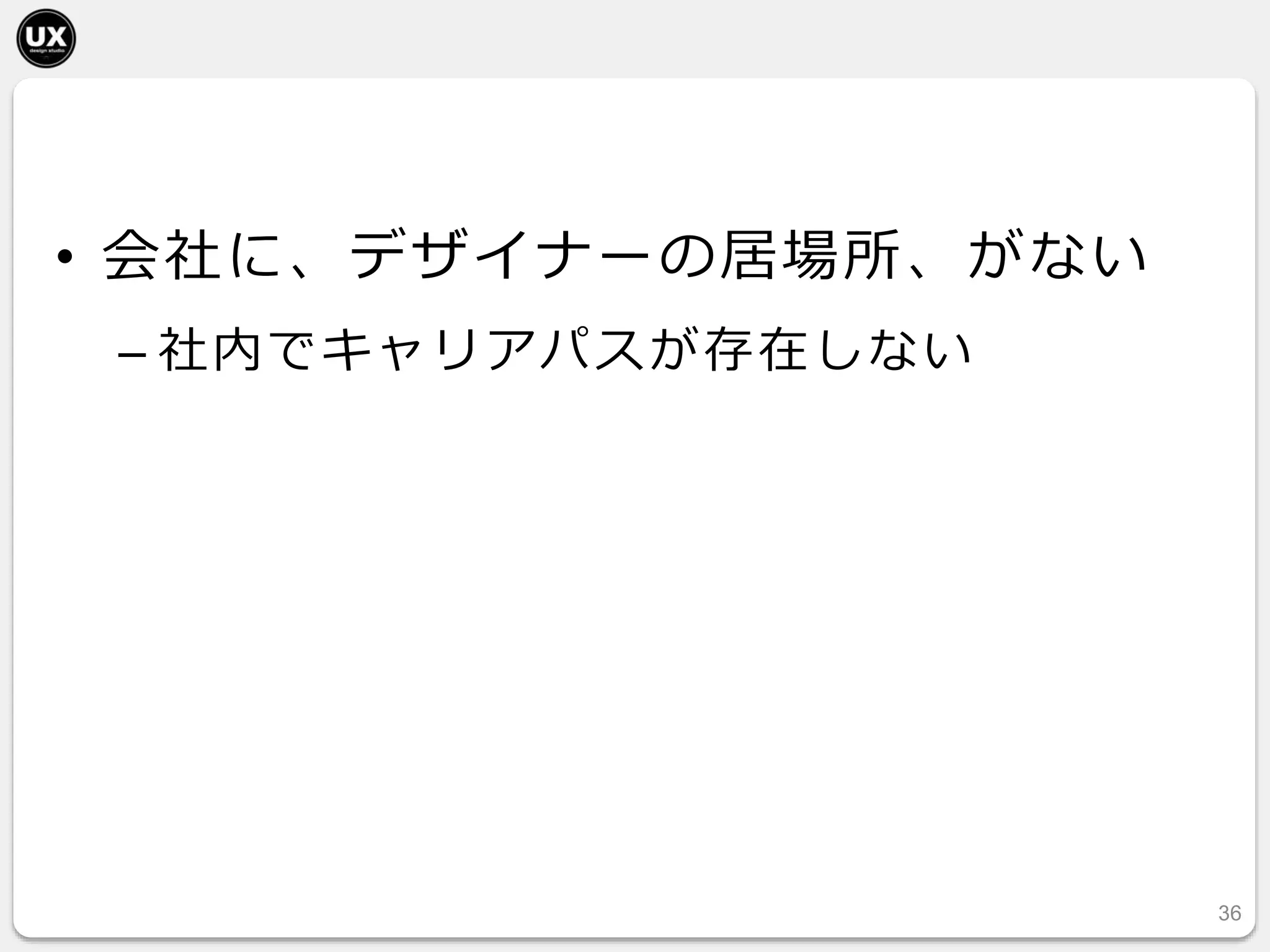 • 会社に、デザイナーの居場所、がない
– 社内でキャリアパスが存在しない
36
 