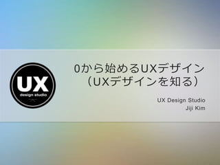 0から始めるUXデザイン
（UXデザインを知る）
UX Design Studio
Jiji Kim
 