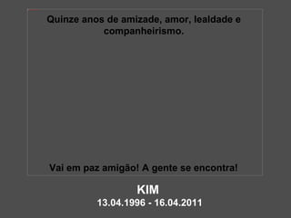 KIM 13.04.1996 - 16.04.2011 Quinze anos de amizade, amor, lealdade e companheirismo. Vai em paz amigão! A gente se encontra! 