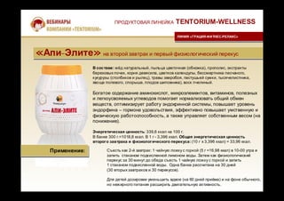 В составе: мёд натуральный, пыльца цветочная (обножка), прополис, экстракты
березовых почек, корня девясила, цветков календулы, бессмертника песчаного,
кукурузы (столбиков и рылец), травы зверобоя, пастушьей сумки, тысячелистника,
хвоща полевого, спорыша, плодов шиповника), воск пчелиный.
Богатое содержание аминокислот, микроэлементов, витаминов, полезных
и легкоусвояемых углеводов помогает нормализовать общий обмен
веществ, оптимизирует работу эндокринной системы, повышает уровень
эндорфина – гормона удовольствия, эффективно повышает умственную и
физическую работоспособность, а также управляет собственным весом (на
понижение).
Энергетическая ценность: 339,6 ккал на 100 г.
В банке 300 г.=1018,8 ккал. В 1 г - 3,396 ккал. Общая энергетическая ценность
второго завтрака и физиологического перекуса: (10 г х 3,396 ккал) = 33,96 ккал.
ПРОДУКТОВАЯ ЛИНЕЙКА TENTORIUM-WELLNESS
ЛИНИЯ «ГРАЦИЯ-ФИТНЕС-РЕЛАКС»ЛИНИЯ «ГРАЦИЯ-ФИТНЕС-РЕЛАКС»
«Апи-Элите» на второй завтрак и первый физиологический перекус«Апи-Элите» на второй завтрак и первый физиологический перекус
Применение:Применение: Съесть как 2-й завтрак: 1 чайную ложку с горкой (5 г =16,98 ккал) в 10-00 утра и
запить стаканом подкисленной лимоном воды. Затем как физиологический
перекус за 30 минут до обеда съесть 1 чайную ложку с горкой и запить
1 стаканом подкисленной воды. Одна банка рассчитана на 30 дней
(30 вторых завтраков и 30 перекусов).
Для детей дозировки уменьшить вдвое (на 60 дней приёма) и на фоне обычного,
но нежирного питания расширить двигательную активность.
 