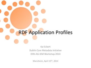 RDF Application Profiles
Kai Eckert
Dublin Core Metadata Initiative
DINI-AG-KIM Workshop 2014
Mannheim, April 15th, 2014
 