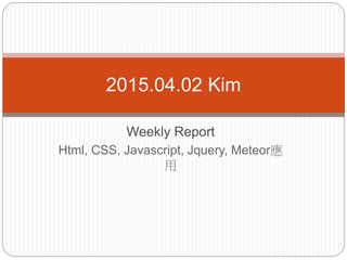Weekly Report
Html, CSS, Javascript, Jquery, Meteor應
用
2015.04.02 Kim
 