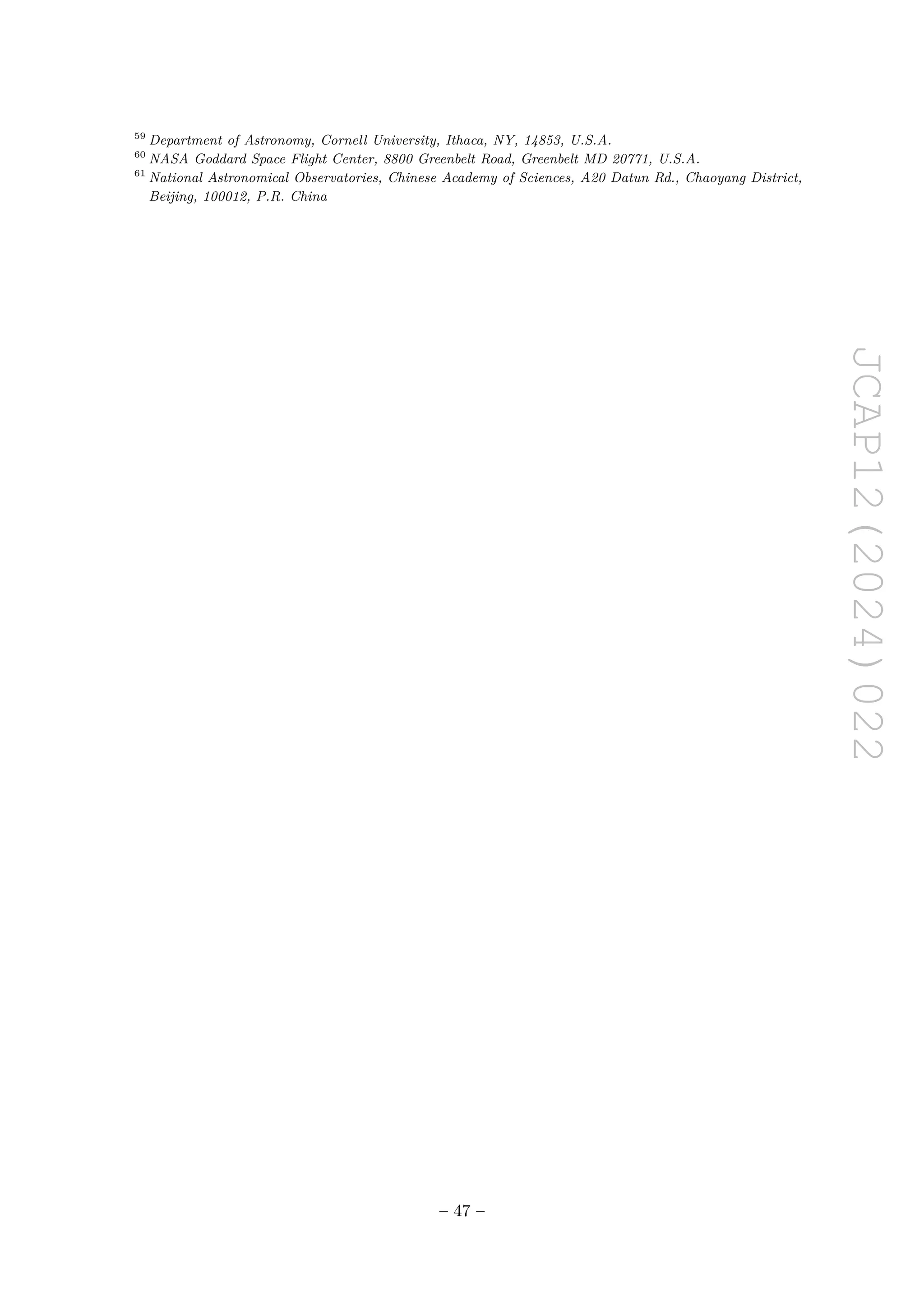 JCAP12(2024)022
59
Department of Astronomy, Cornell University, Ithaca, NY, 14853, U.S.A.
60
NASA Goddard Space Flight Center, 8800 Greenbelt Road, Greenbelt MD 20771, U.S.A.
61
National Astronomical Observatories, Chinese Academy of Sciences, A20 Datun Rd., Chaoyang District,
Beijing, 100012, P.R. China
– 47 –
 