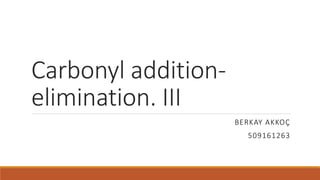 Carbonyl addition-
elimination. III
BERKAY AKKOÇ
509161263
 