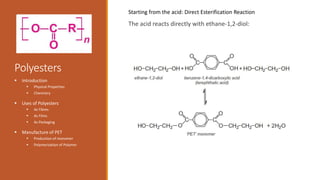 Polyesters
The acid reacts directly with ethane-1,2-diol:
 Introduction
 Physical Properties
 Chemistry
 Uses of Polyesters
 As Fibres
 As Films
 As Packaging
 Manufacture of PET
 Production of monomer
 Polymerization of Polymer
Starting from the acid: Direct Esterification Reaction
 