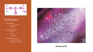 Polyesters
 Introduction
 Physical Properties
 Chemistry
 Uses of Polyesters
 As Fibres
 As Films
 As Packaging
 Manufacture of PET
 Production of monomer
 Polymerization of Polymer
Granules of PET
 