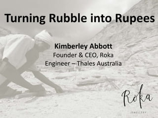 Turning Rubble into Rupees
Kimberley Abbott
Founder & CEO, Roka
Engineer – Thales Australia
 