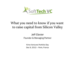 What	
  you	
  need	
  to	
  know	
  if	
  you	
  want	
  
to	
  raise	
  capital	
  from	
  Silicon	
  Valley	
  
Jeff Clavier
Founder & Managing Partner
Kima Ventures Portfolio Day
Dec 9, 2013 – Paris, France

 