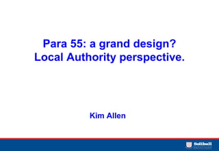 Para 55: a grand design?
Local Authority perspective.




          Kim Allen
 