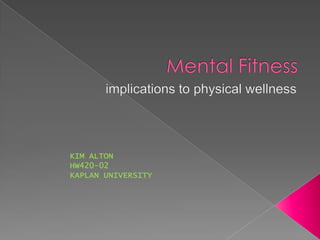 Mental Fitness implications to physical wellness KIM ALTON HW420-02 KAPLAN UNIVERSITY 