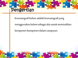 Pengertian
Kromatografikolom adalah kromatografi yang
menggunakankolomsebagai alatuntukmemisahkan
komponen-komponendalam campuran.
 