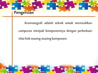 Pengertian
Kromatografi adalah teknik untuk memisahkan
campuran menjadi komponennya dengan perbedaan
sifatfisikmasing-masingkomponen.
 