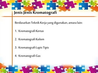 Jenis Jenis Kromatografi
Berdasarkan TeknikKerja yang digunakan,antaralain:
1. KromatografiKertas
2. KromatografiKolom
3. KromatografiLapis Tipis
4. KromatografiGas
 