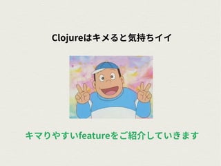 Clojureはキメると気持ちイイ
キマりやすいfeatureをご紹介していきます
 