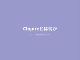 Clojureとは何か
どういう特長があるのか?
 
