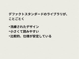 デファクトスタンダードのライブラリが、
ことごとく
➔
洗練されたデザイン
➔
小さくて読みやすい
➔
比較的、仕様が安定している
 