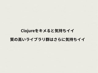 Clojureをキメると気持ちイイ
質の高いライブラリ群はさらに気持ちイイ
 