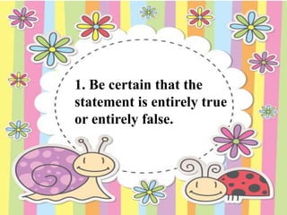 1. Be certain that the
statement is entirely true
or entirely false.
 