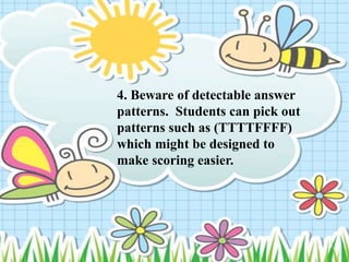 4. Beware of detectable answer
patterns. Students can pick out
patterns such as (TTTTFFFF)
which might be designed to
make scoring easier.
 