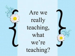 Are we
really
teaching,
what
we’re
teaching?
 