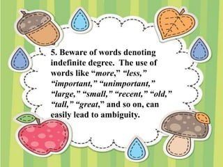 5. Beware of words denoting
indefinite degree. The use of
words like “more,” “less,”
“important,” “unimportant,”
“large,” “small,” “recent,” “old,”
“tall,” “great,” and so on, can
easily lead to ambiguity.
 