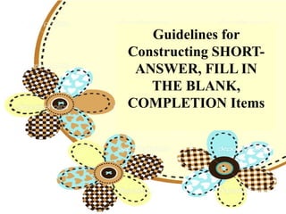 Guidelines for
Constructing SHORT-
ANSWER, FILL IN
THE BLANK,
COMPLETION Items
 