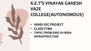 K.E.T’S VINAYAK GANESH
VAZE
COLLEGE(AUTONOMOUS)
• HINDI VEC PROJECT
• CLASS FYBA
• TOPIC: PROBLEMS IN INDIA-
INFRASTRUCTURE
 