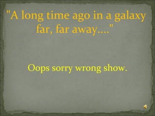 &quot;A long time ago in a galaxy far, far away....&quot;  Oops sorry wrong show. 