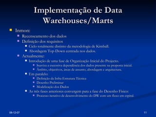 Implementação de Data Warehouses/Marts Inmon: Recenseamento dos dados Definição dos requisitos Ciclo totalmente distinto da metodologia de Kimball. Abordagem Top-Down centrada nos dados. Actualmente: Introdução de uma fase de Organização Inicial do Projecto. Suaviza a excessiva dependência dos dados presente na proposta inicial. Âmbito, objectivos, áreas de assunto, abordagem e arquitectura. Em paralelo: Definição da Infra-Estrutura Técnica Desenho Preliminar Modelização dos Dados As três fases anteriores convergem para a fase do Desenho Físico: Processo iterativo de desenvolvimento do DW com um fluxo em espiral. 28-05-09 