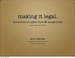 making it legal.
the basics of rights flow & assignment
( brown paper bag version)
kim barnes
recovering indie film producer
media biz affairs geek
Thursday, May 23, 13
 