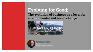 Evolving for Good:
The evolution of business as a lever for
environmental and social change.
Kim Coupounas
B Lab
kim@bcorporation.net
 
