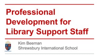 Professional
Development for
Library Support Staff
Kim Beeman
Shrewsbury International School
 