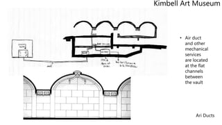 Ari Ducts
• Air duct
and other
mechanical
services
are located
at the flat
channels
between
the vault
Kimbell Art Museum
 