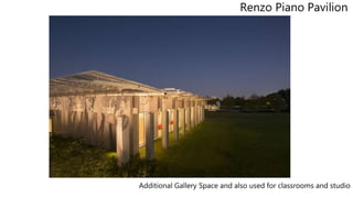Renzo Piano Pavilion
Additional Gallery Space and also used for classrooms and studio
 