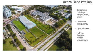 Renzo Piano Pavilion
• Echos Kahn
buildings
heights, scale,
layout
• Dominates
transparency
• Light, discreet
• Half the
footprint
hidden
underground
 
