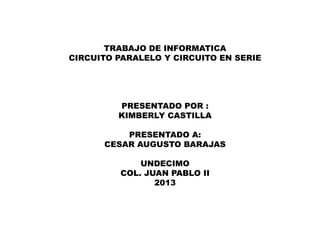 TRABAJO DE INFORMATICA
CIRCUITO PARALELO Y CIRCUITO EN SERIE
PRESENTADO POR :
KIMBERLY CASTILLA
PRESENTADO A:
CESAR AUGUSTO BARAJAS
UNDECIMO
COL. JUAN PABLO II
2013
 