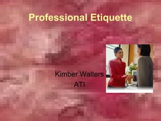 Professional Etiquette




     Kimber Walters
          ATI
 