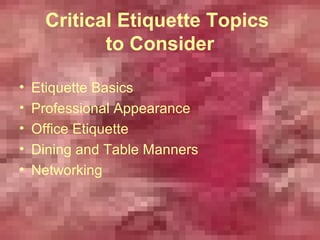 Critical Etiquette Topics
             to Consider

•   Etiquette Basics
•   Professional Appearance
•   Office Etiquette
•   Dining and Table Manners
•   Networking
 
