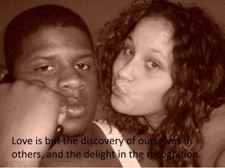 Love is but the discovery of ourselves in others, and the delight in the recognition.