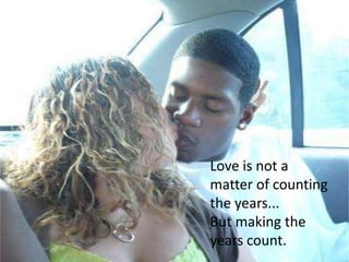 Love is not a matter of counting the years...But making the years count.
