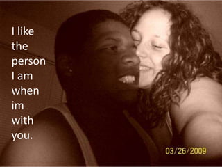 I like the person I am when im with you.