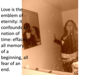 Love is the emblem of eternity: it confounds all notion of time: effaces all memory of a beginning, all fear of an end.