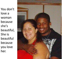 You don't love a woman because she's beautiful,She is beautiful because you love her.