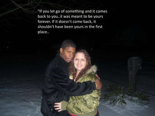 "If you let go of something and it comes back to you..it was meant to be yours forever. If it doesn't come back, it shouldn't have been yours in the first place..