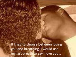 If I had to choose between loving you and breathing, I would use my last breath to say I love you…