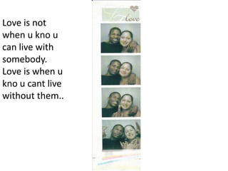 Love is not when u kno u can live with somebody. Love is when u kno u cant live without them..