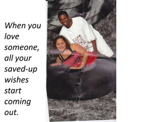 When you love someone, all your saved-up wishes start coming out.