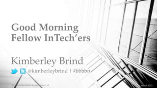 Good Morning
Fellow InTech’ers
Kimberley Brind
@kimberleybrind | #bbbbn
© Kimberley Brind & Associates Ltd March 2015
 