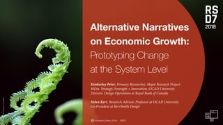 Alternative Narratives
on Economic Growth:
Prototyping Change
at the System Level
Kimberley Peter, 2018 . RSD7 Kimberley Peter, 2018 . RSD7
Kimberley Peter, Primary Researcher, Major Research Project
MDes. Strategic Foresight + Innovation, OCAD University
Director, Design Operations at Royal Bank of Canada
Helen Kerr, Research Advisor, Professor at OCAD University
Co-President at KerrSmith Design
Photo
by
Wes
Carpani on Unsplash
 