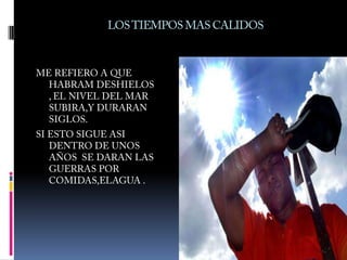 LOS TIEMPOS MAS CALIDOSME REFIERO A QUE HABRAM DESHIELOS , EL NIVEL DEL MAR SUBIRA,Y DURARAN SIGLOS.SI ESTO SIGUE ASI DENTRO DE UNOS AÑOS  SE DARAN LAS GUERRAS POR COMIDAS,ELAGUA .